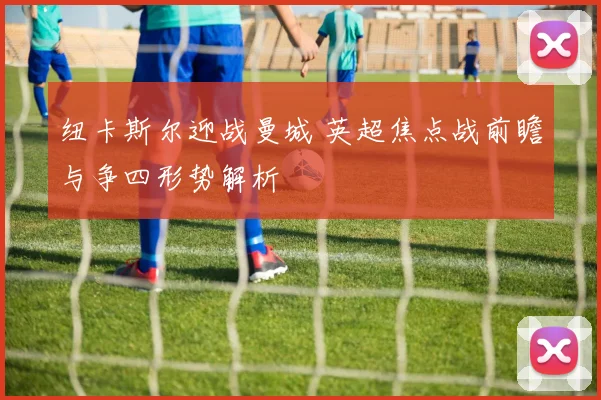 纽卡斯尔迎战曼城 英超焦点战前瞻与争四形势解析