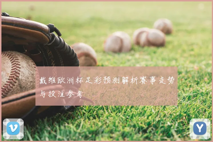 戴维欧洲杯足彩预测解析赛事走势与投注参考