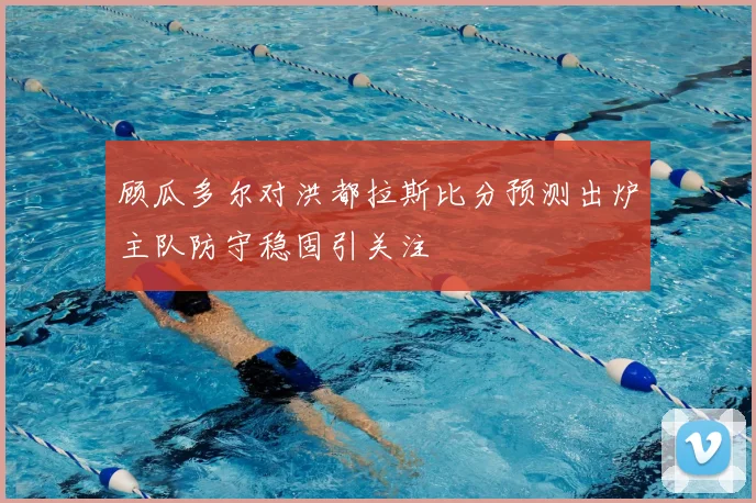 顾瓜多尔对洪都拉斯比分预测出炉主队防守稳固引关注