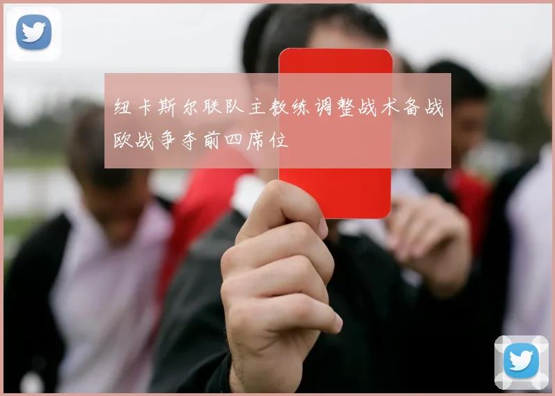 纽卡斯尔联队主教练调整战术备战欧战争夺前四席位