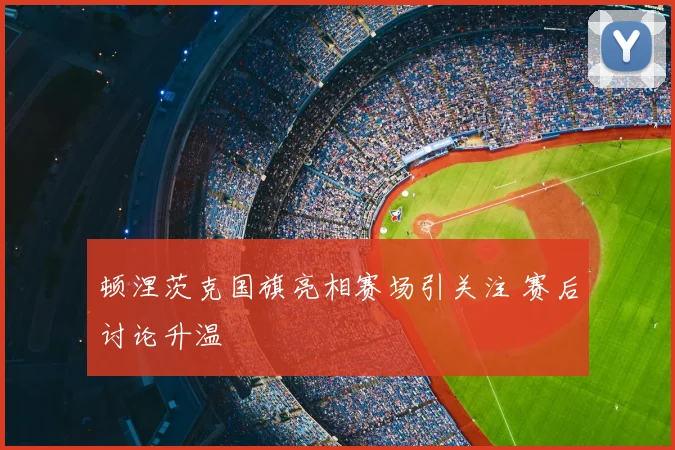 顿涅茨克国旗亮相赛场引关注 赛后讨论升温