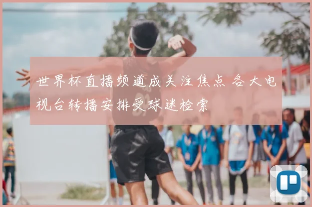 世界杯直播频道成关注焦点 各大电视台转播安排受球迷检索