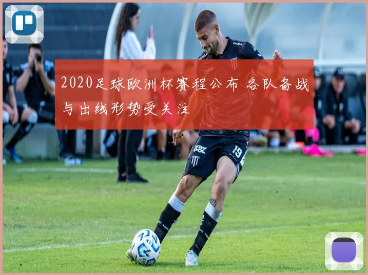 2020足球欧洲杯赛程公布 各队备战与出线形势受关注