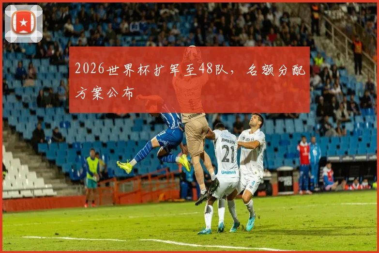 2026世界杯扩军至48队,名额分配方案公布