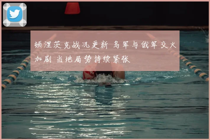 顿涅茨克战况更新 乌军与俄军交火加剧 当地局势持续紧张