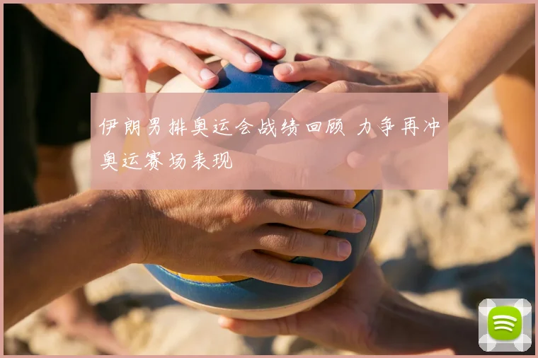 伊朗男排奥运会战绩回顾 力争再冲奥运赛场表现